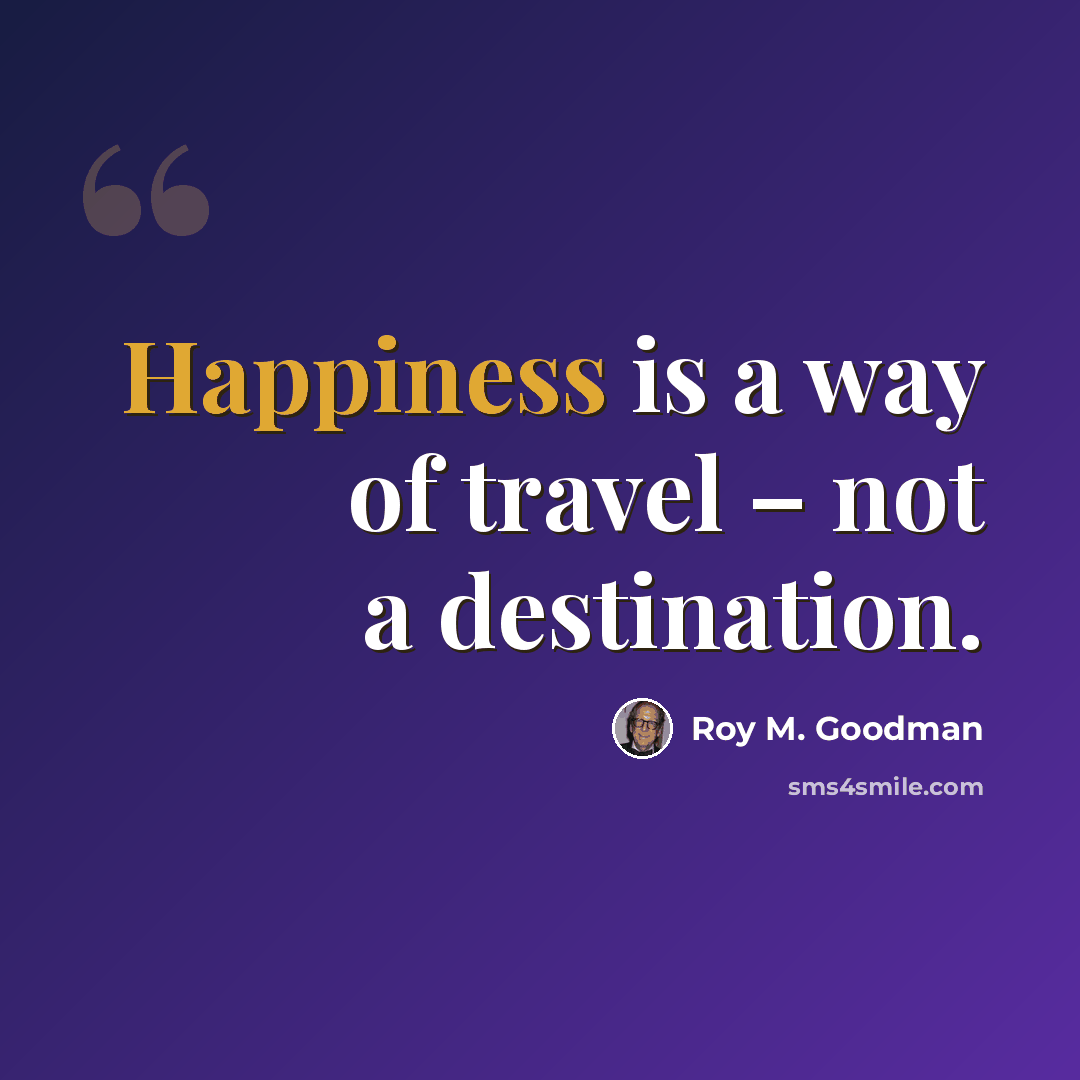 “Happiness is a way of travel – not a destination.” quote by Roy M. Goodman