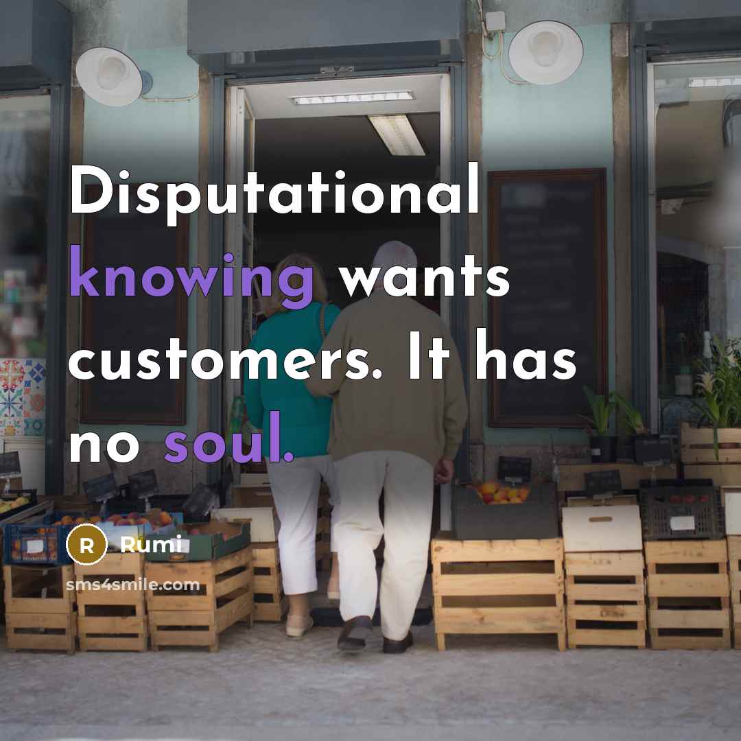 “Disputational knowing wants customers. It has no soul.” quote by Rumi