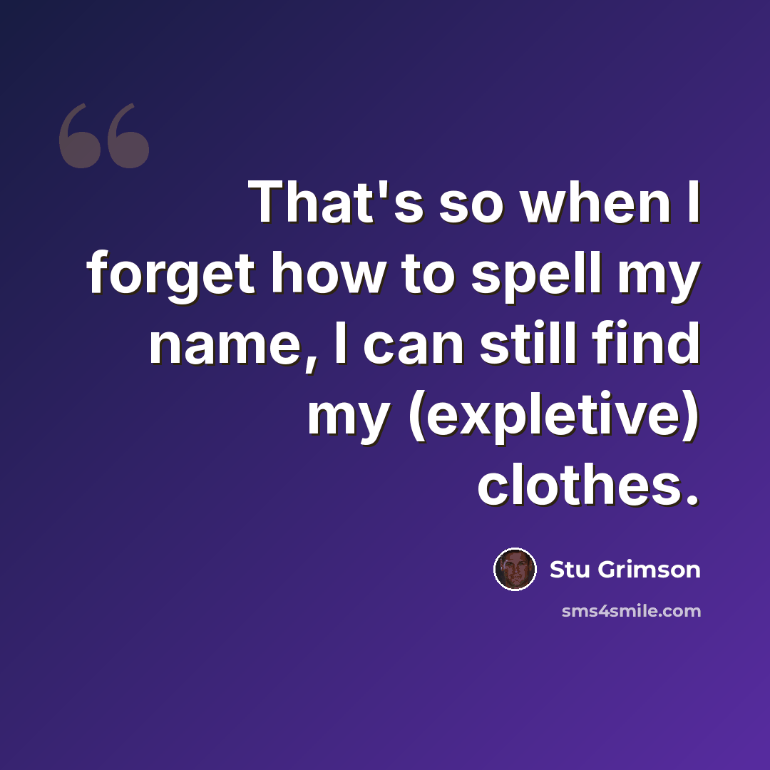 “That's so when I forget how to spell my name, I can still find my (expletive) clothes.” quote by Stu Grimson