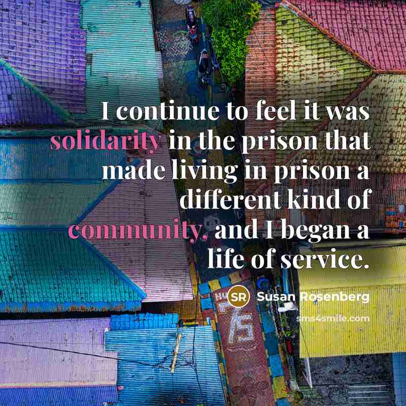 “I continue to feel it was solidarity in the prison that made living in prison a different kind of community, and I began a life of service.” quote by Susan Rosenberg