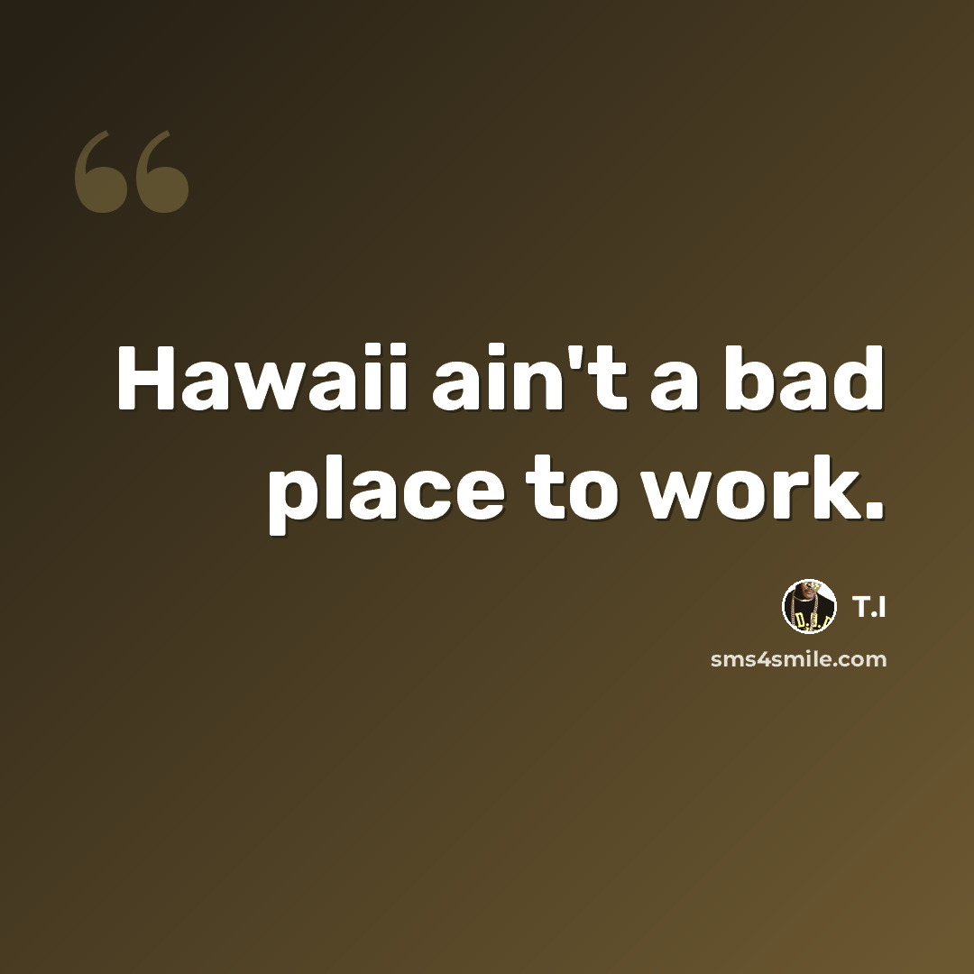 “Hawaii ain't a bad place to work.” quote by T.I
