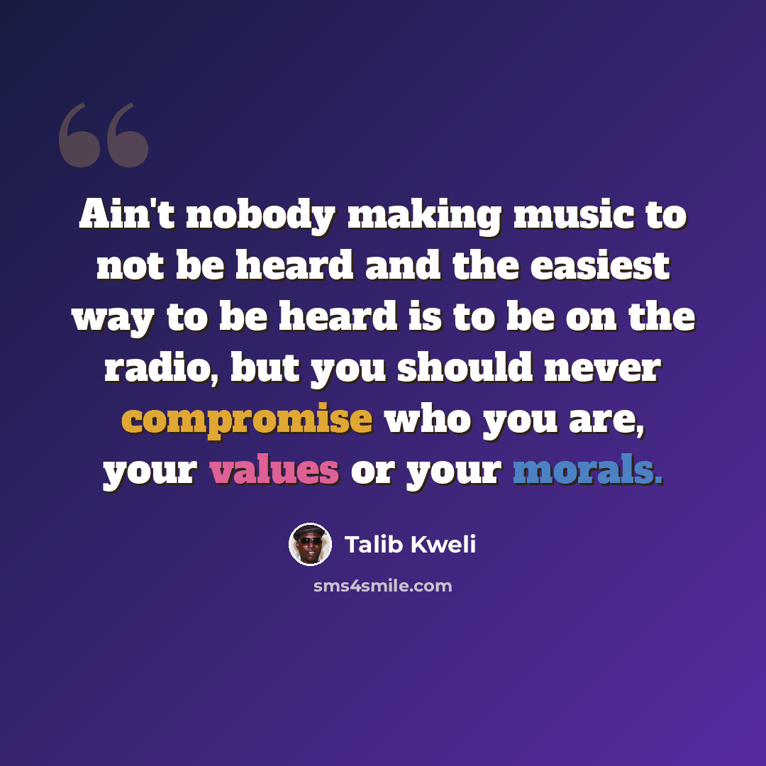 “Ain't nobody making music to not be heard and the easiest way to be heard is to be on the radio, but you should never compromise who you are, your values or your morals.” quote by Talib Kweli