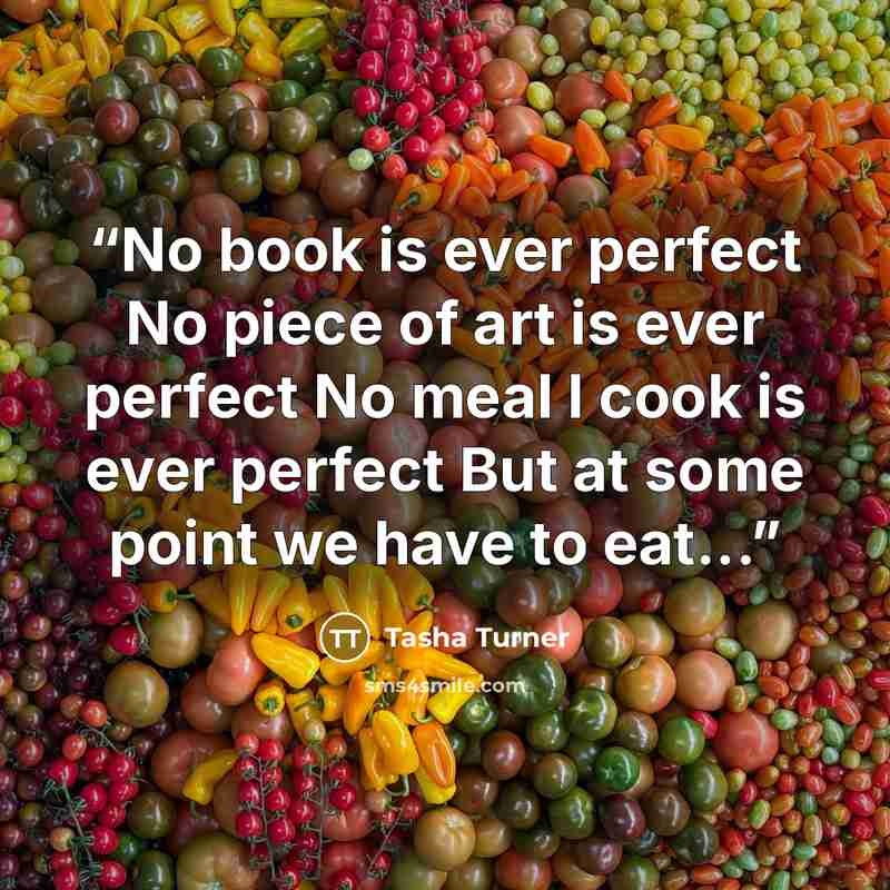 “No book is ever perfect No piece of art is ever perfect No meal I cook is ever perfect But at some point we have to eat...” quote by Tasha Turner