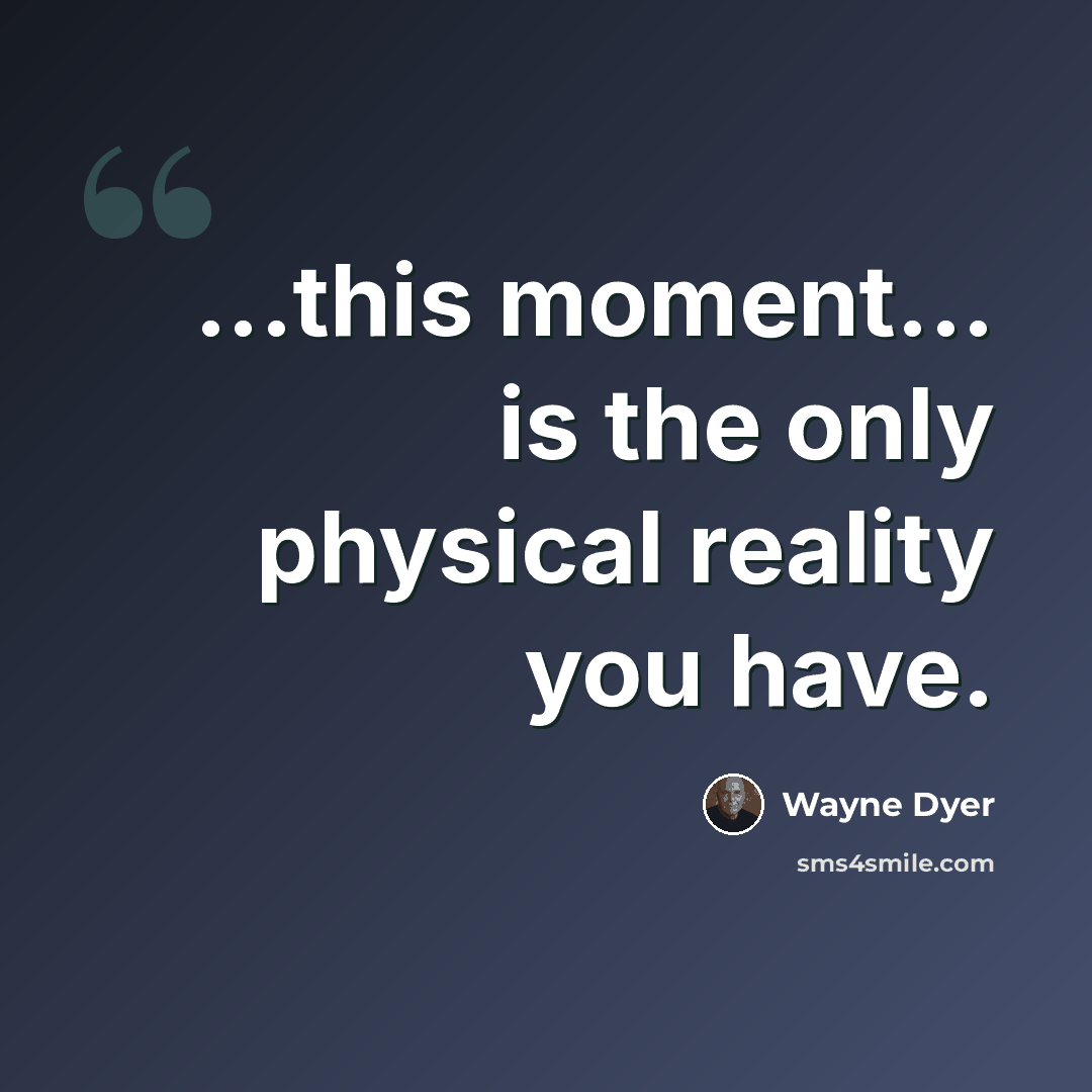 “...this moment... is the only physical reality you have.” quote by Wayne Dyer