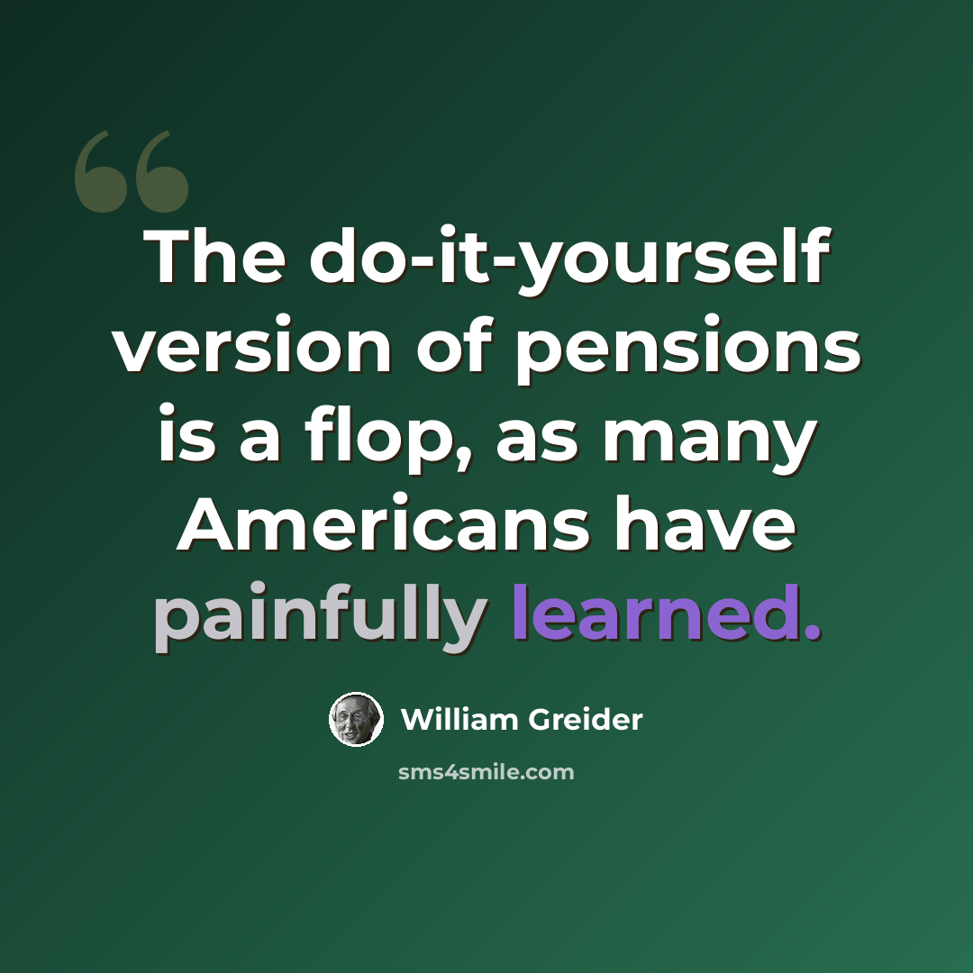 “The do-it-yourself version of pensions is a flop, as many Americans have painfully learned.” quote by William Greider
