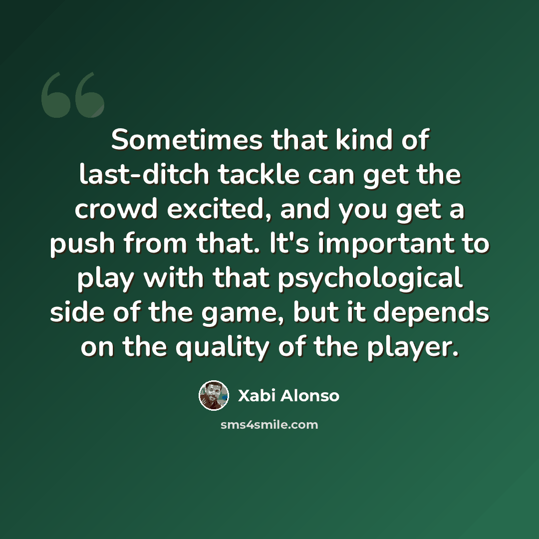 “Sometimes that kind of last-ditch tackle can get the crowd excited, and you get a push from that. It's important to play with that psychological side of the game, but it depends on the quality of the player.” quote by Xabi Alonso