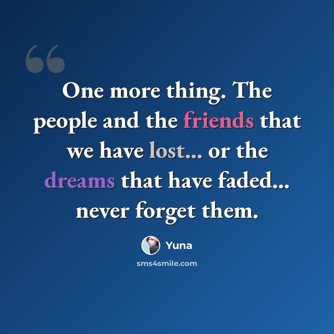 “One more thing. The people and the friends that we have lost... or the dreams that have faded... never forget them.” quote by Yuna