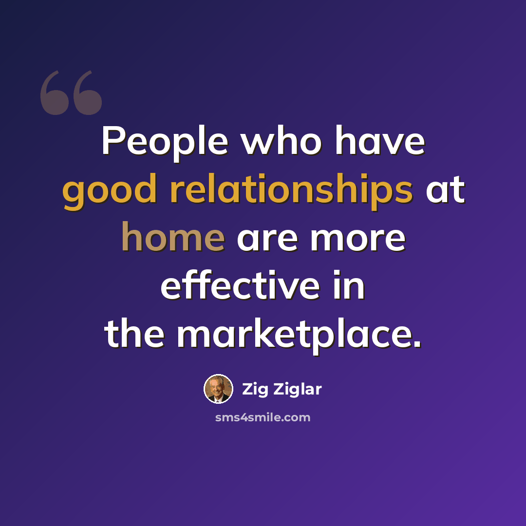 “People who have good relationships at home are more effective in the marketplace.” quote by Zig Ziglar