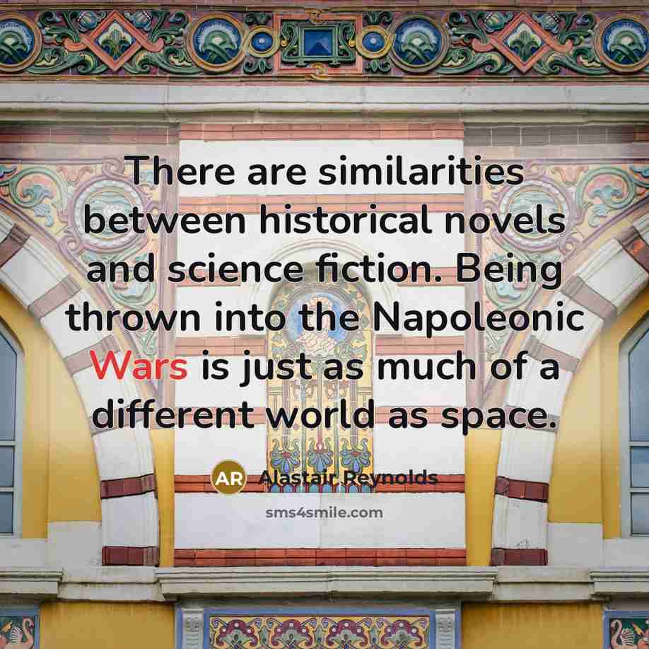 “There are similarities between historical novels and science fiction. Being thrown into the Napoleonic Wars is just as much of a different world as space.” quote by Alastair Reynolds