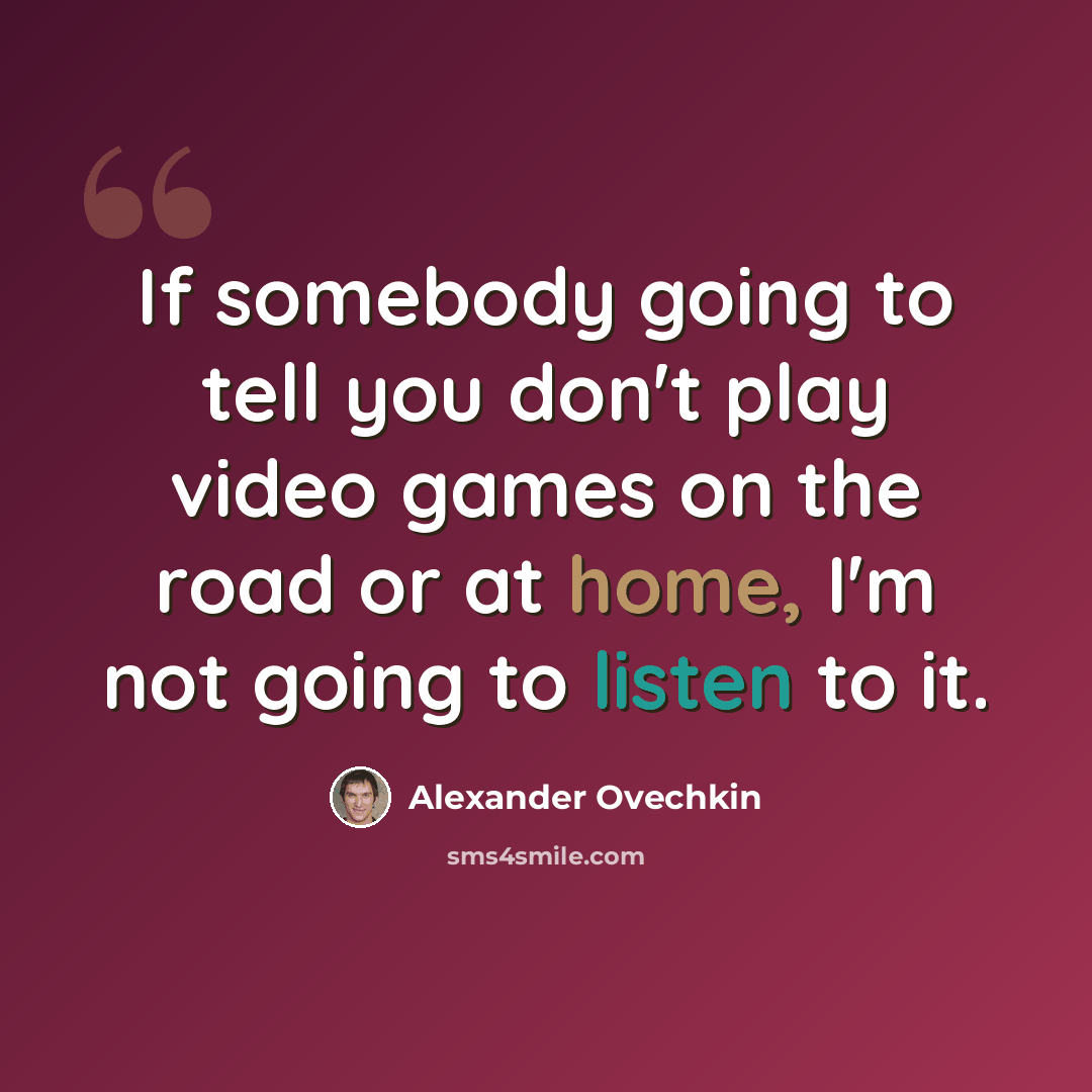 “If somebody going to tell you don't play video games on the road or at home, I'm not going to listen to it.” quote by Alexander Ovechkin