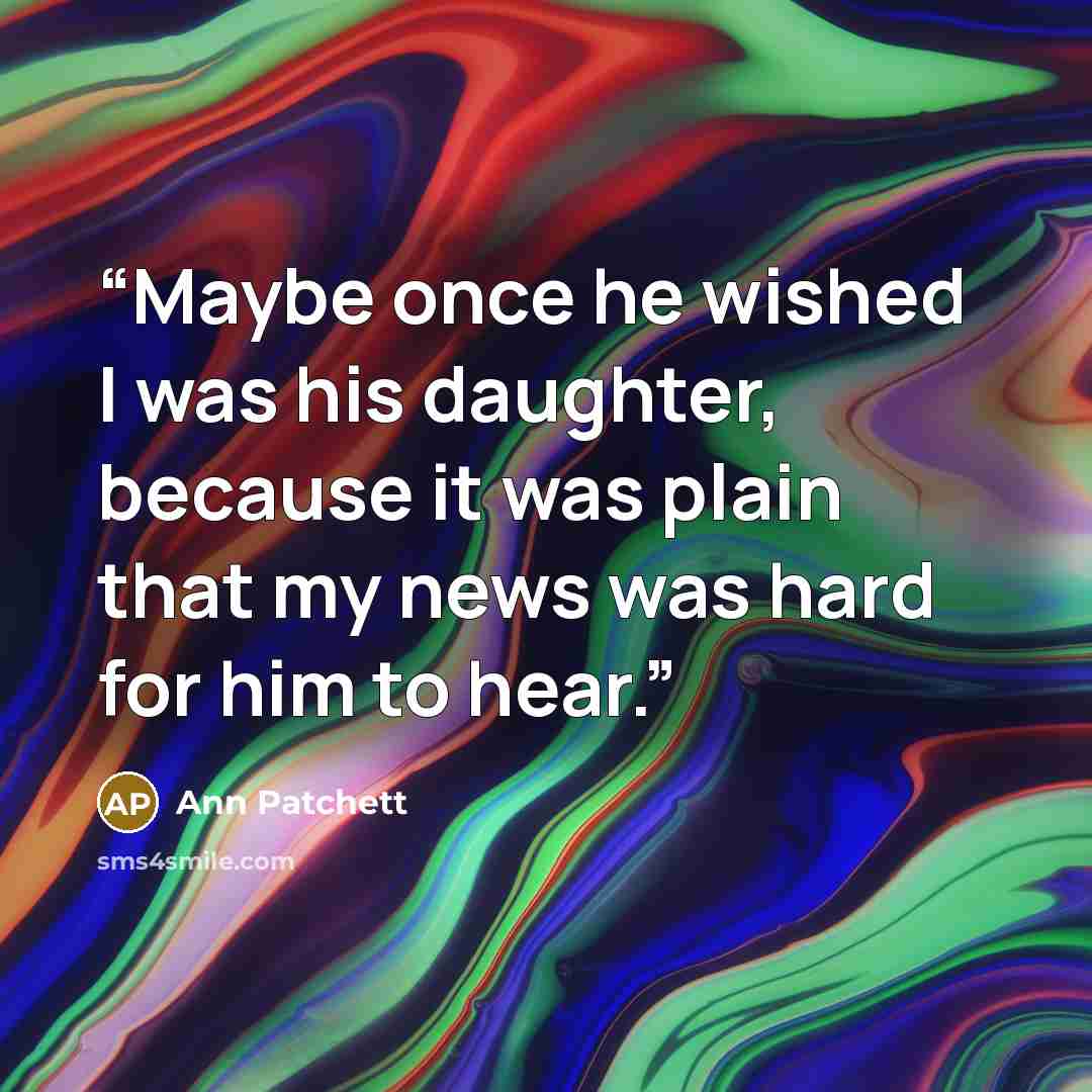 “Maybe once he wished I was his daughter, because it was plain that my news was hard for him to hear.” quote by Ann Patchett