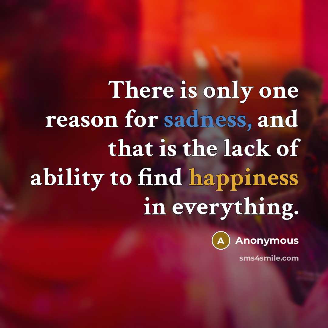 “There is only one reason for sadness, and that is the lack of ability to find happiness in everything.” quote by Anonymous