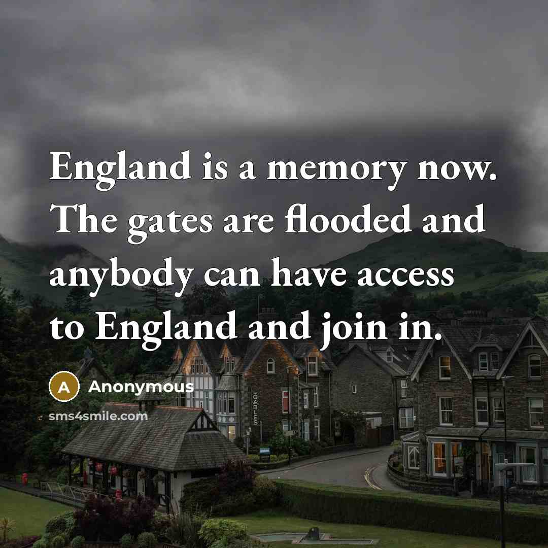 “England is a memory now. The gates are flooded and anybody can have access to England and join in.” quote by Anonymous