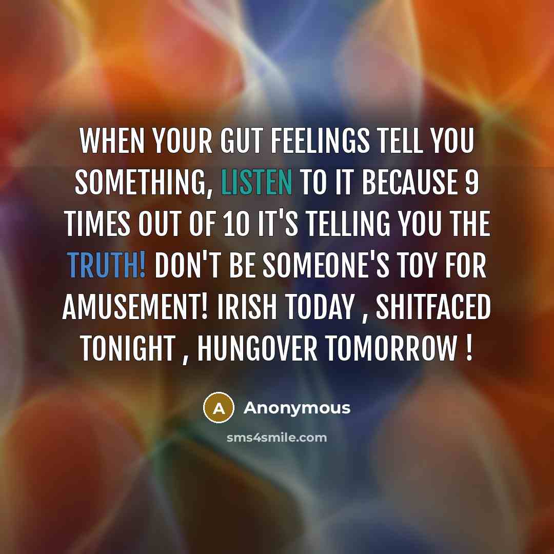 “When your gut feelings tell you something, LISTEN to it because 9 times out of 10 it's telling you the TRUTH! Don't be someone's toy for amusement! Irish today , Shitfaced tonight , hungover tomorrow !” quote by Anonymous