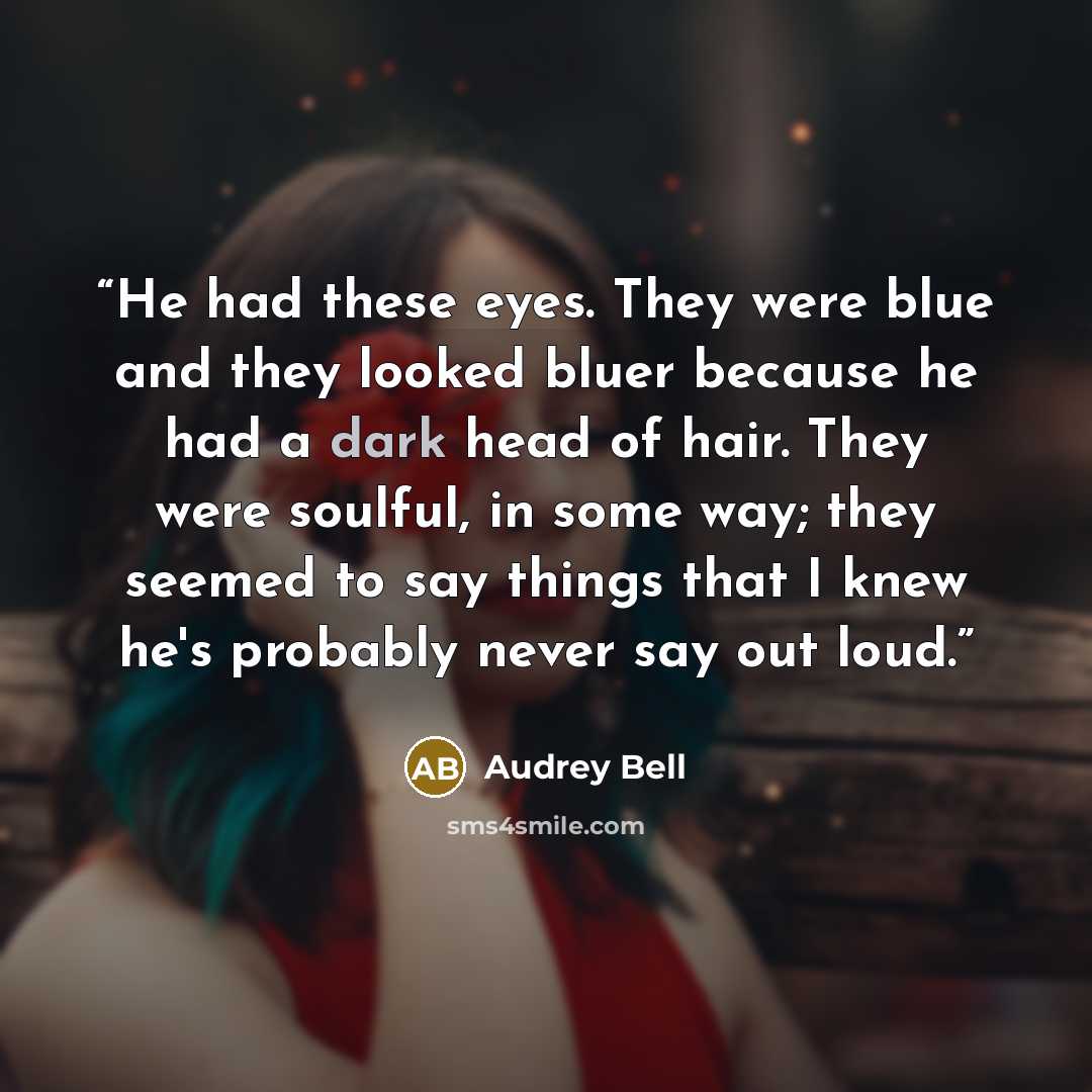 “He had these eyes. They were blue and they looked bluer because he had a dark head of hair. They were soulful, in some way; they seemed to say things that I knew he's probably never say out loud.” quote by Audrey Bell