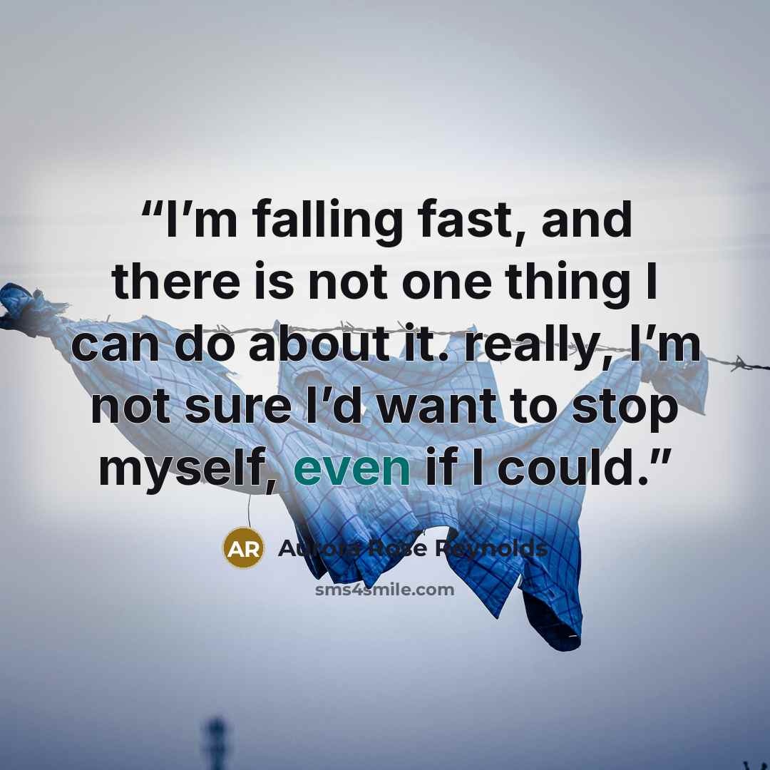 “I’m falling fast, and there is not one thing I can do about it. really, I’m not sure I’d want to stop myself, even if I could.” quote by Aurora Rose Reynolds