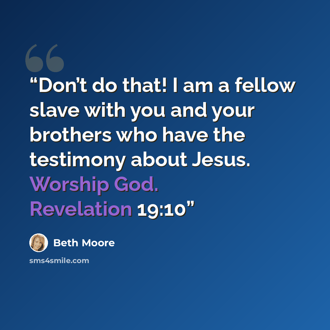 “Don’t do that! I am a fellow slave with you and your brothers who have the testimony about Jesus. Worship God. Revelation 19:10” quote by Beth Moore