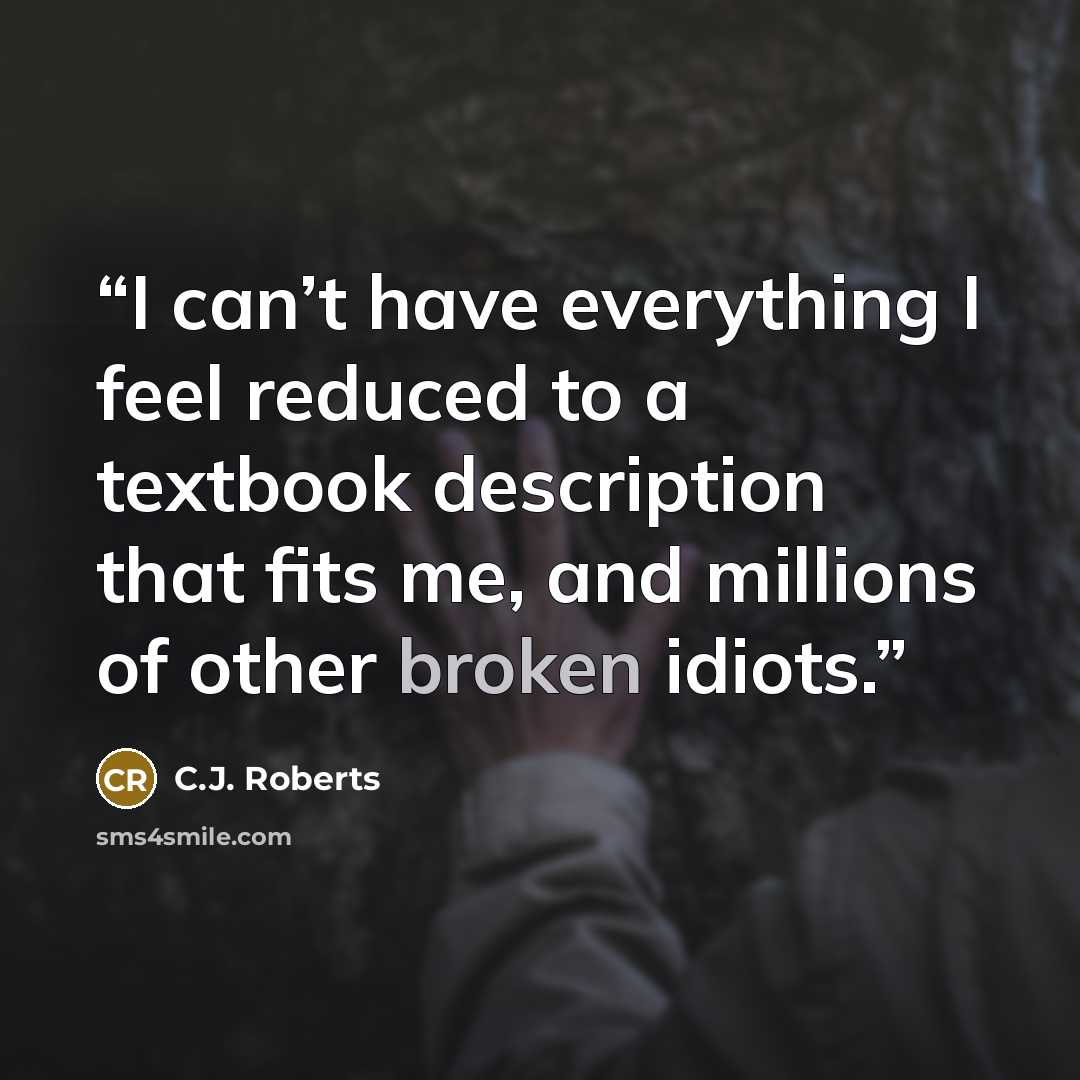 “I can’t have everything I feel reduced to a textbook description that fits me, and millions of other broken idiots.” quote by C.J. Roberts