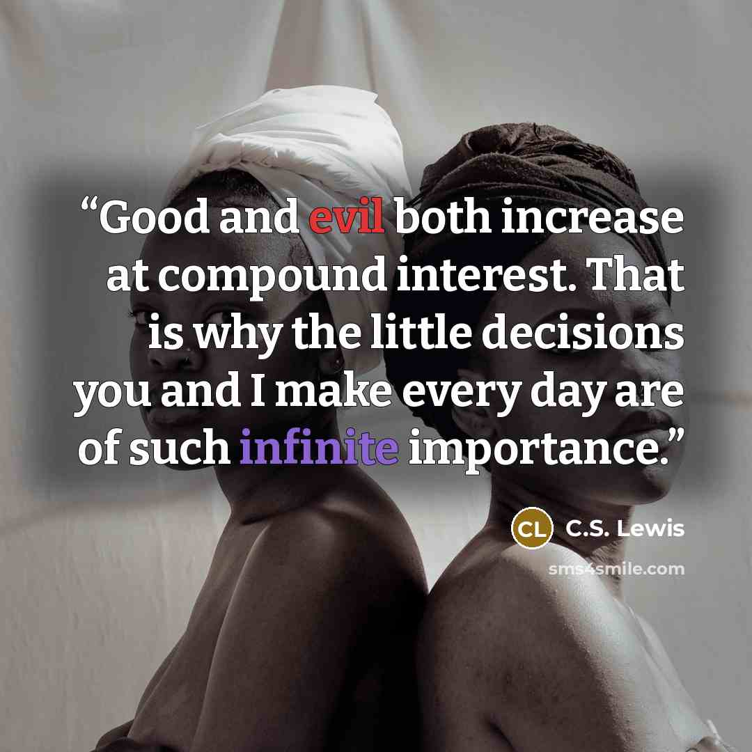 “Good and evil both increase at compound interest. That is why the little decisions you and I make every day are of such infinite importance.” quote by C.S. Lewis