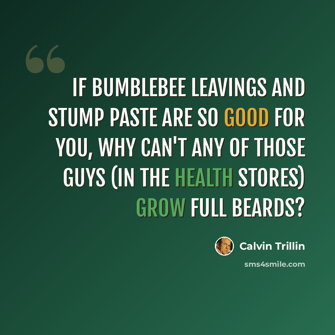 “If bumblebee leavings and stump paste are so good for you, why can't any of those guys (in the health stores) grow full beards?” quote by Calvin Trillin