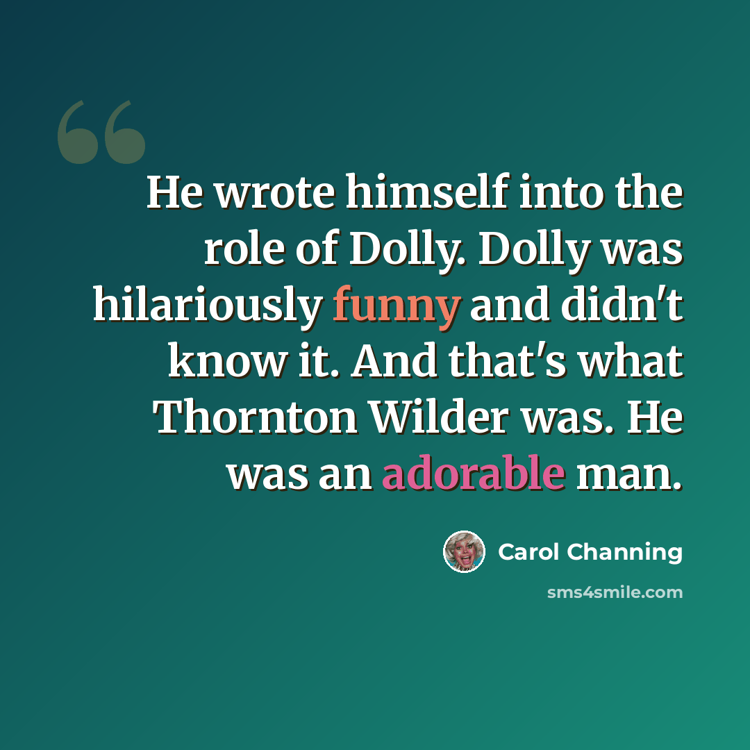 “He wrote himself into the role of Dolly. Dolly was hilariously funny and didn't know it. And that's what Thornton Wilder was. He was an adorable man.” quote by Carol Channing