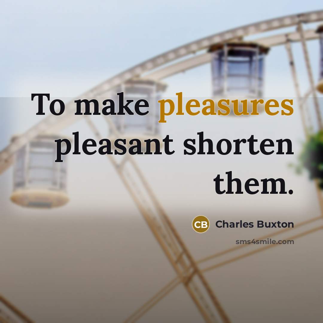 “To make pleasures pleasant shorten them.” quote by Charles Buxton