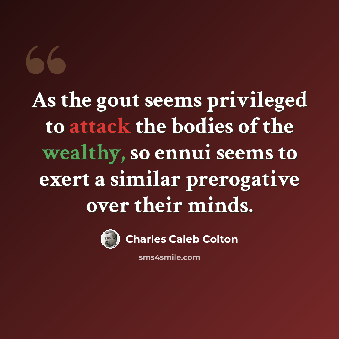 “As the gout seems privileged to attack the bodies of the wealthy, so ennui seems to exert a similar prerogative over their minds.” quote by Charles Caleb Colton