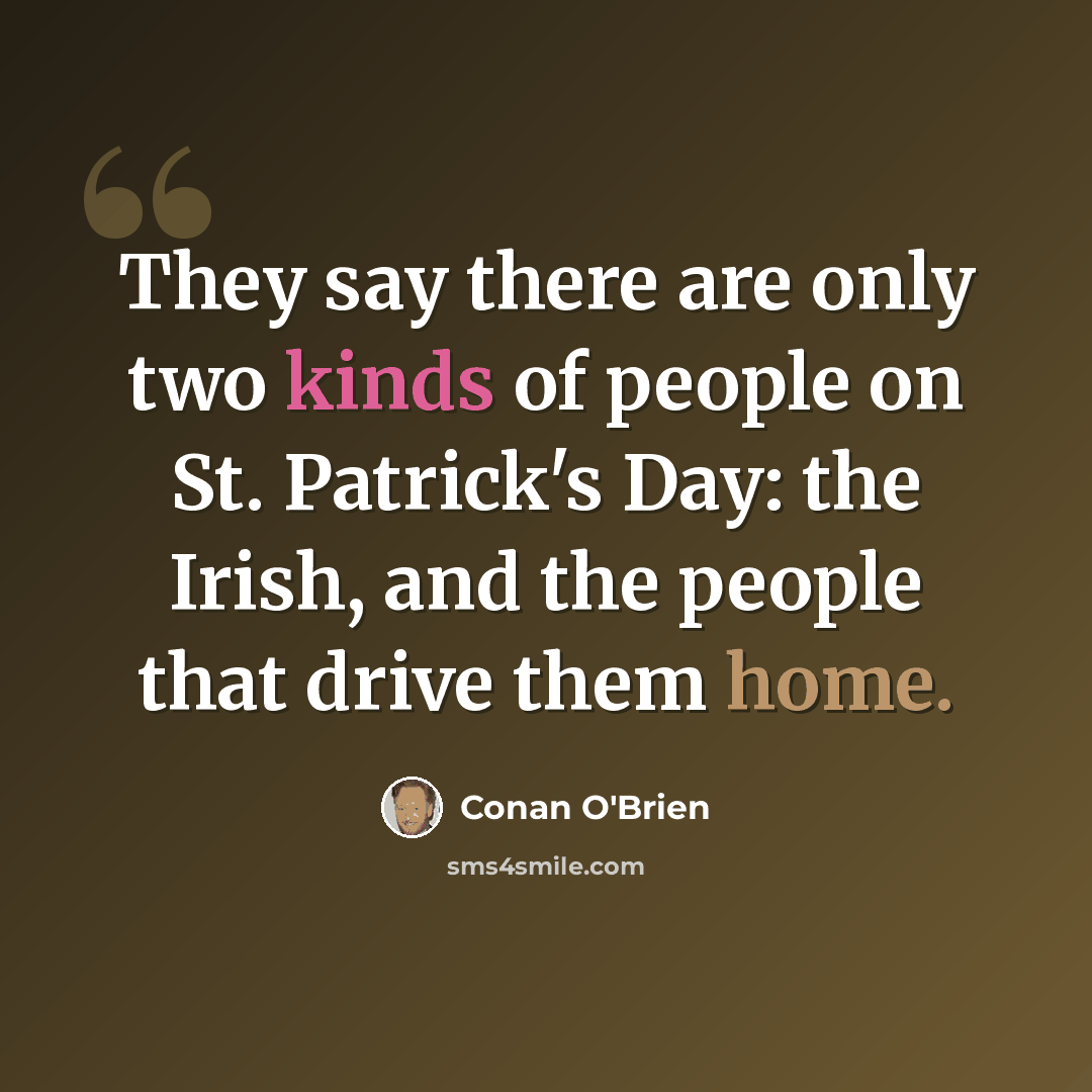 “They say there are only two kinds of people on St. Patrick's Day: the Irish, and the people that drive them home.” quote by Conan O'Brien