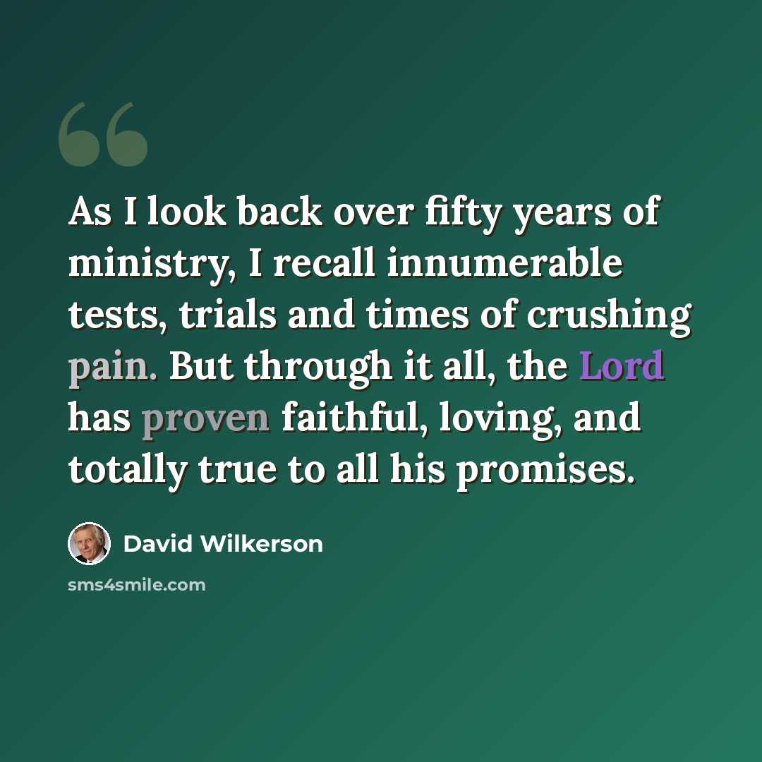 “As I look back over fifty years of ministry, I recall innumerable tests, trials and times of crushing pain. But through it all, the Lord has proven faithful, loving, and totally true to all his promises.” quote by David Wilkerson