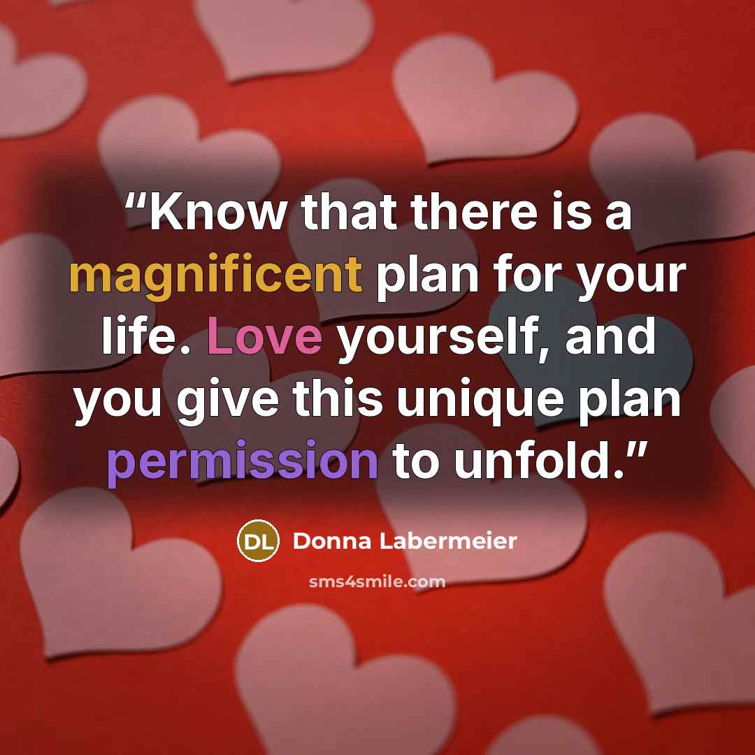 “Know that there is a magnificent plan for your life. Love yourself, and you give this unique plan permission to unfold.” quote by Donna Labermeier