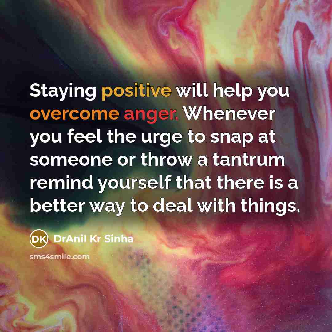 “Staying positive will help you overcome anger. Whenever you feel the urge to snap at someone or throw a tantrum remind yourself that there is a better way to deal with things.” quote by DrAnil Kr Sinha