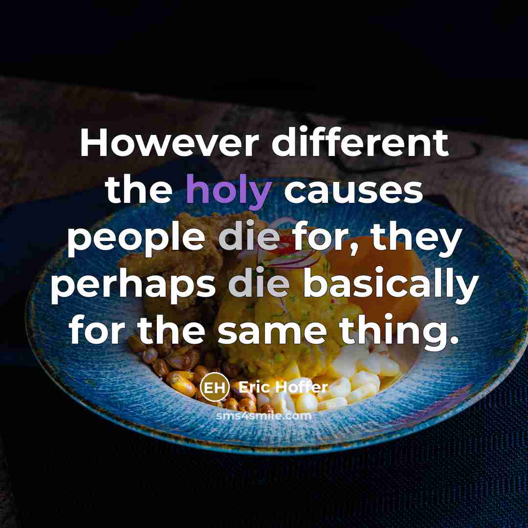 “However different the holy causes people die for, they perhaps die basically for the same thing.” quote by Eric Hoffer