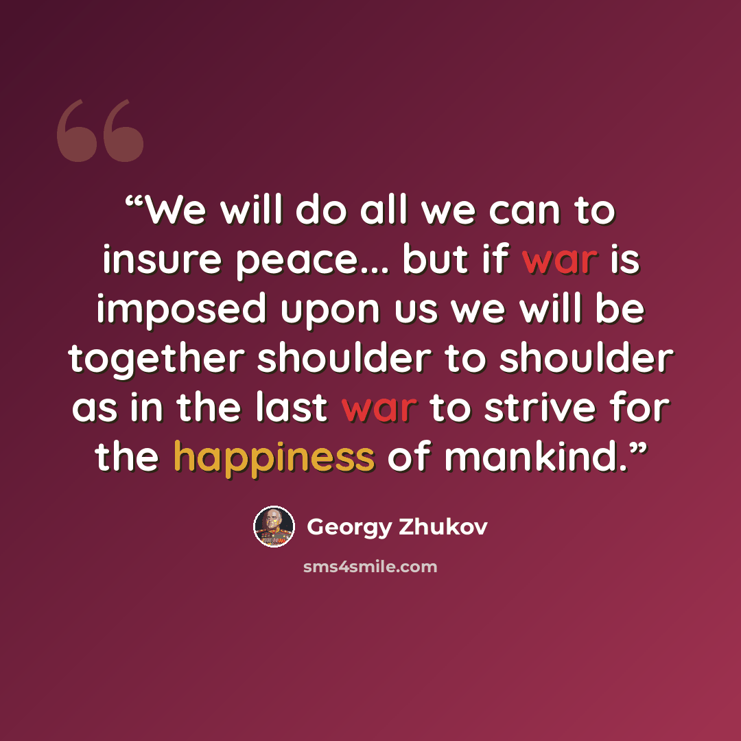 “We will do all we can to insure peace... but if war is imposed upon us we will be together shoulder to shoulder as in the last war to strive for the happiness of mankind.” quote by Georgy Zhukov