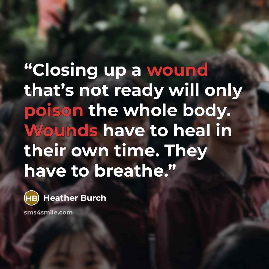 “Closing up a wound that’s not ready will only poison the whole body. Wounds have to heal in their own time. They have to breathe.” quote by Heather Burch