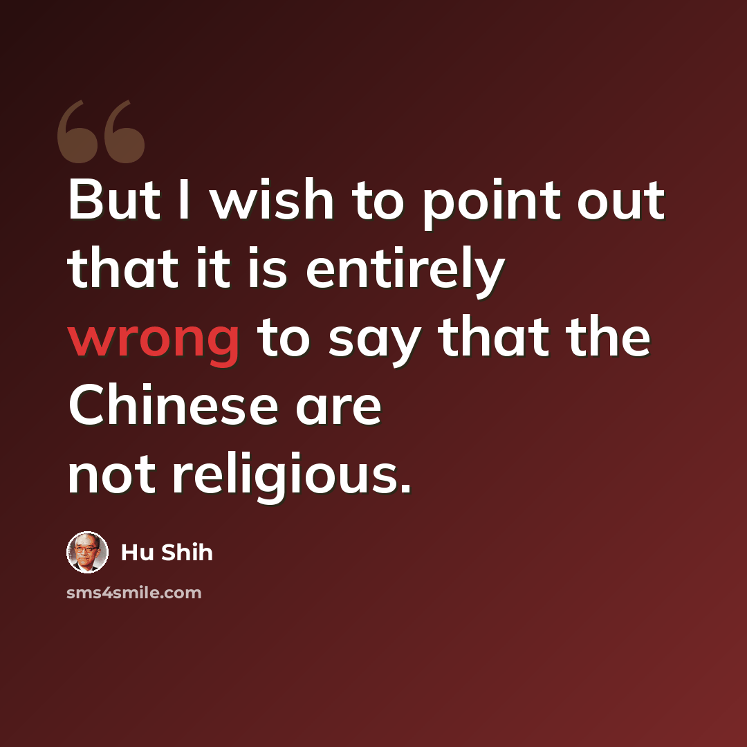 “But I wish to point out that it is entirely wrong to say that the Chinese are not religious.” quote by Hu Shih