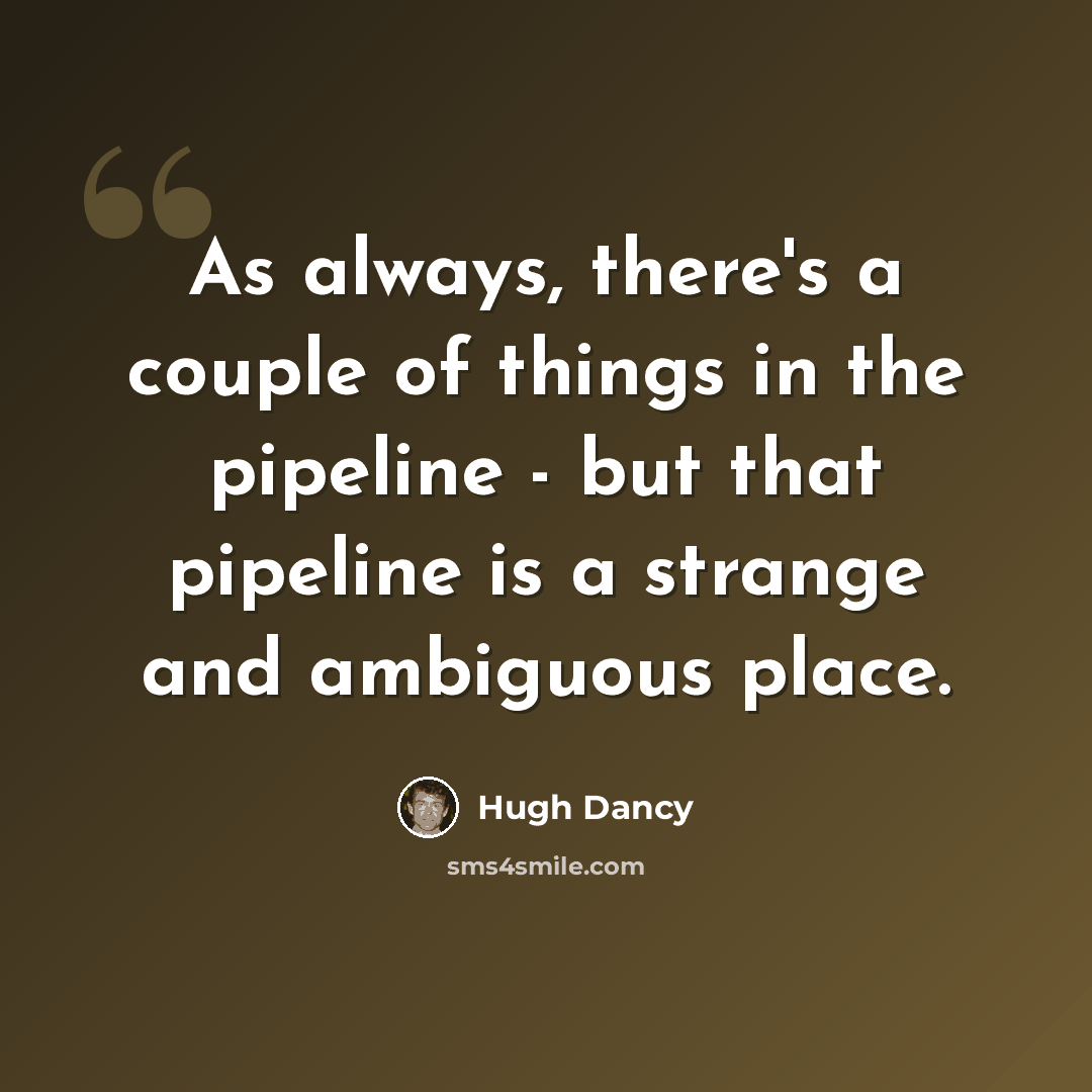 “As always, there's a couple of things in the pipeline - but that pipeline is a strange and ambiguous place.” quote by Hugh Dancy