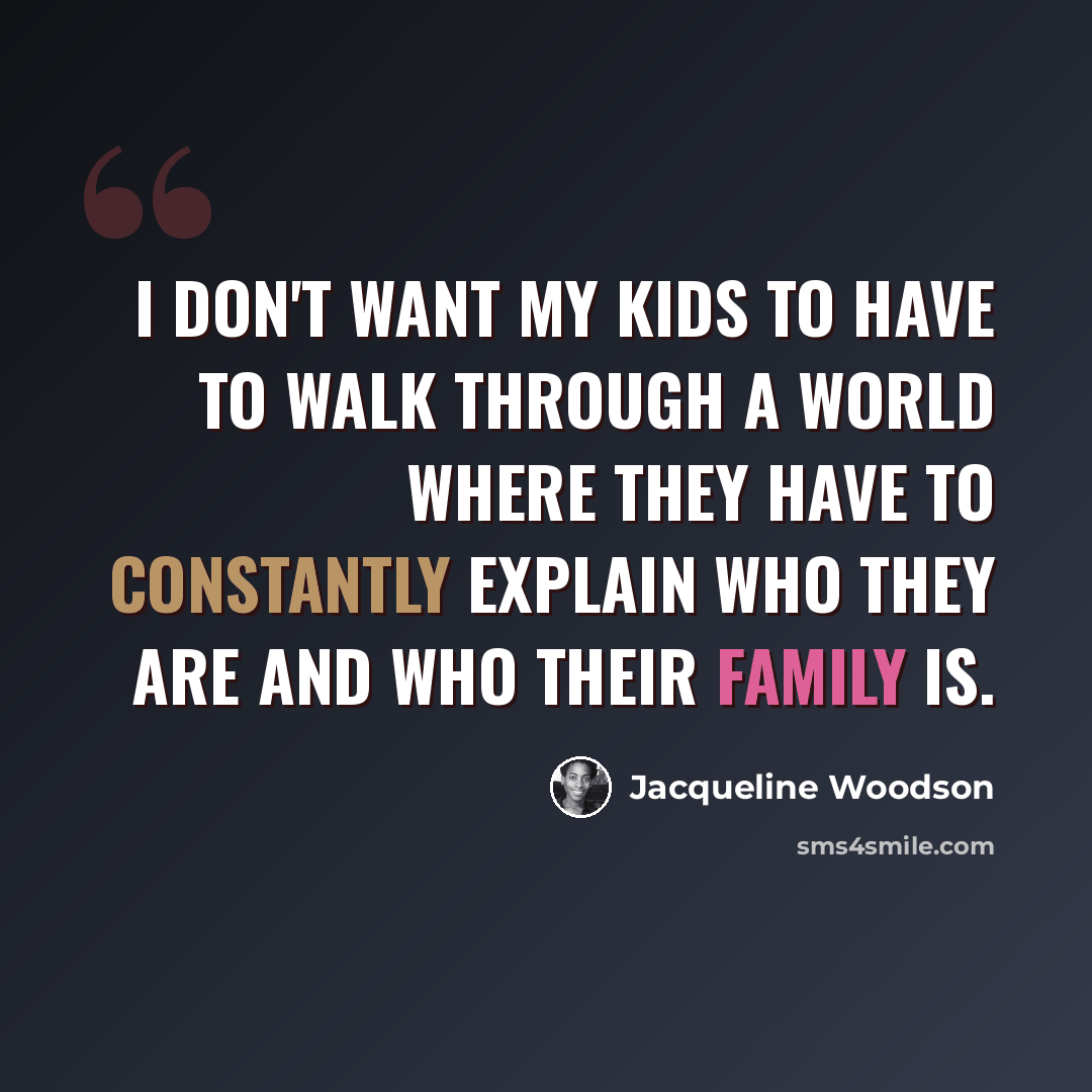 “I don't want my kids to have to walk through a world where they have to constantly explain who they are and who their family is.” quote by Jacqueline Woodson