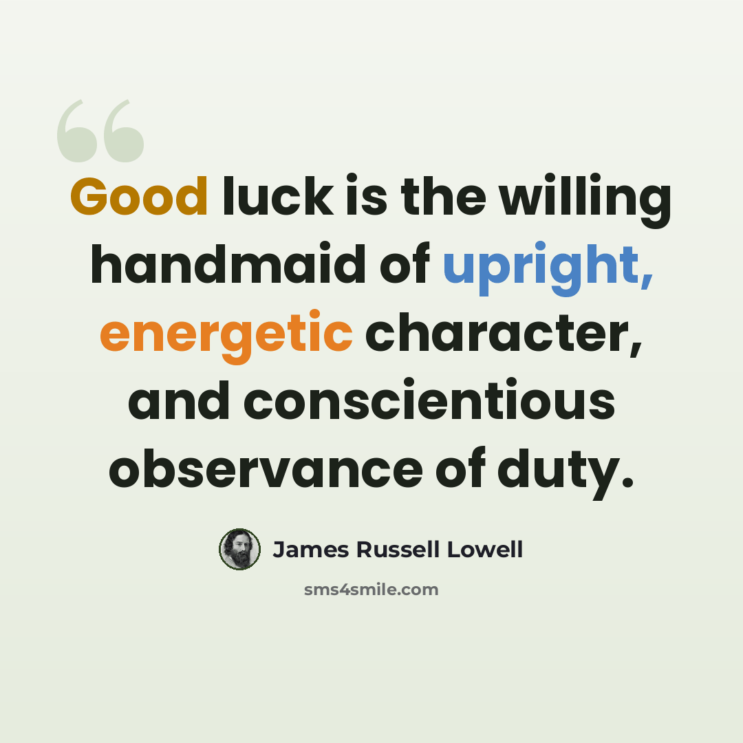“Good luck is the willing handmaid of upright, energetic character, and conscientious observance of duty.” quote by James Russell Lowell