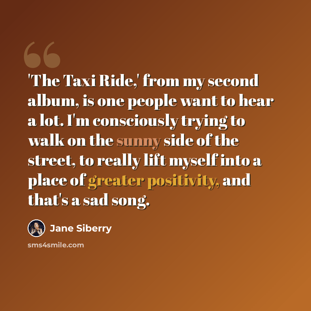 “'The Taxi Ride,' from my second album, is one people want to hear a lot. I'm consciously trying to walk on the sunny side of the street, to really lift myself into a place of greater positivity, and that's a sad song.” quote by Jane Siberry