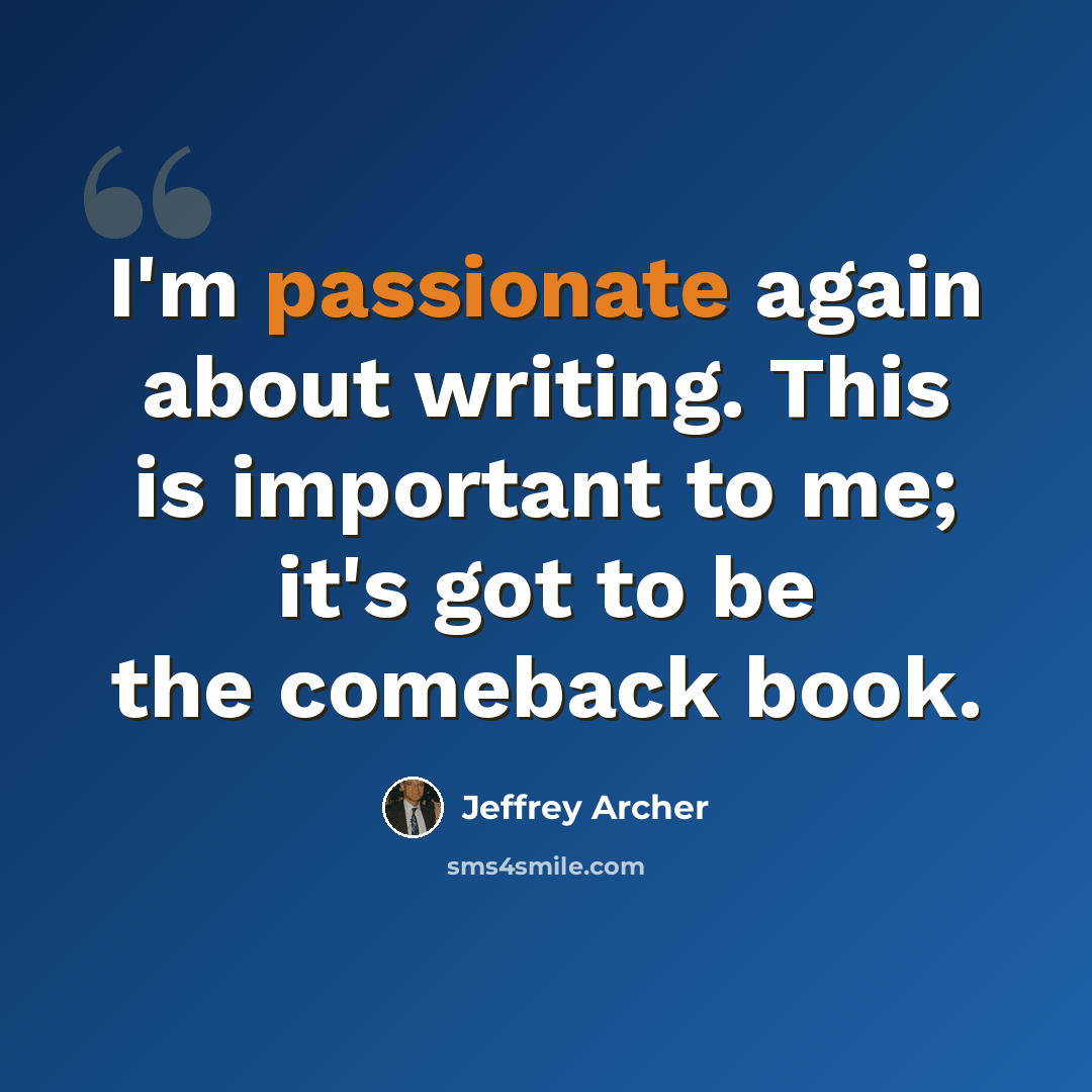 “I'm passionate again about writing. This is important to me; it's got to be the comeback book.” quote by Jeffrey Archer
