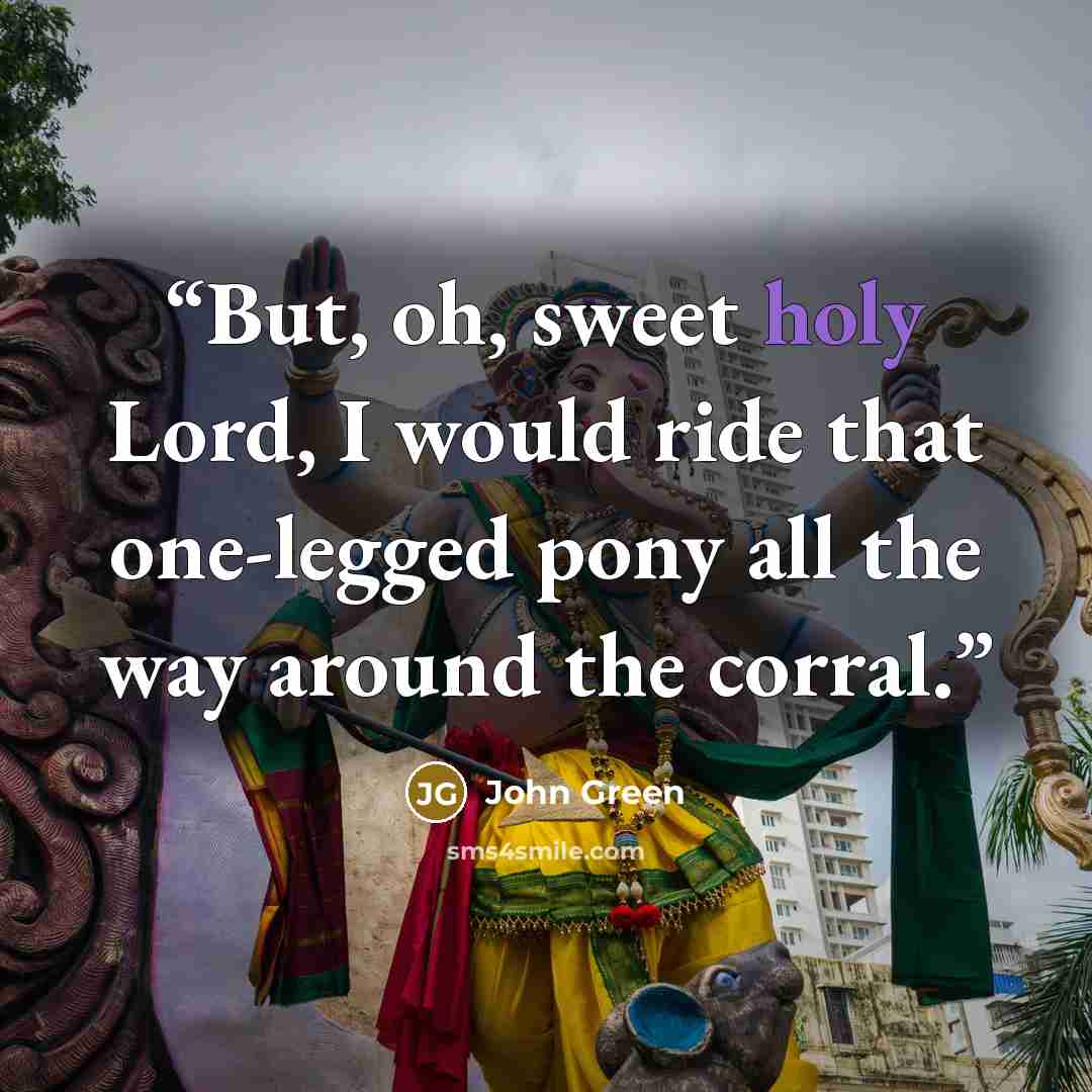 “But, oh, sweet holy Lord, I would ride that one-legged pony all the way around the corral.” quote by John Green