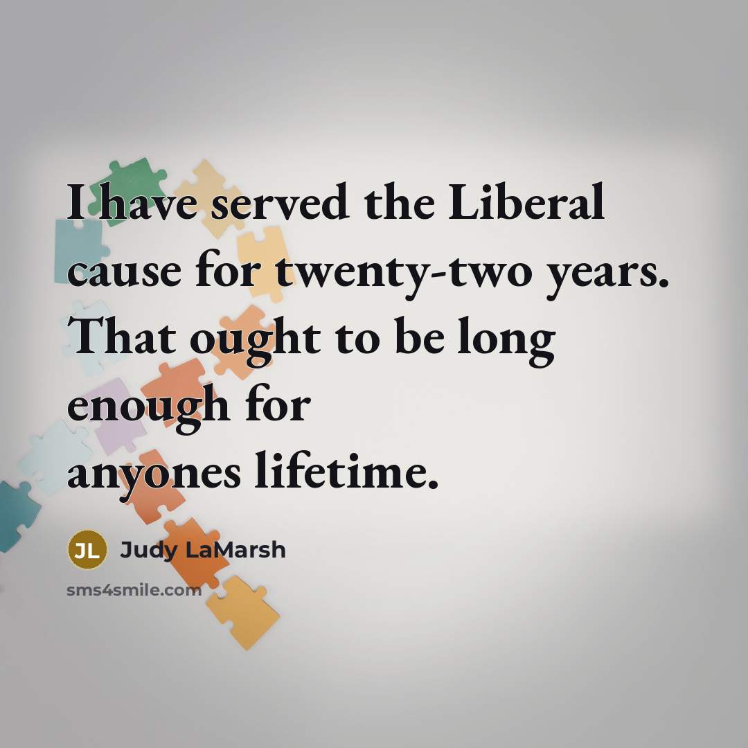 “I have served the Liberal cause for twenty-two years. That ought to be long enough for anyones lifetime.” quote by Judy LaMarsh
