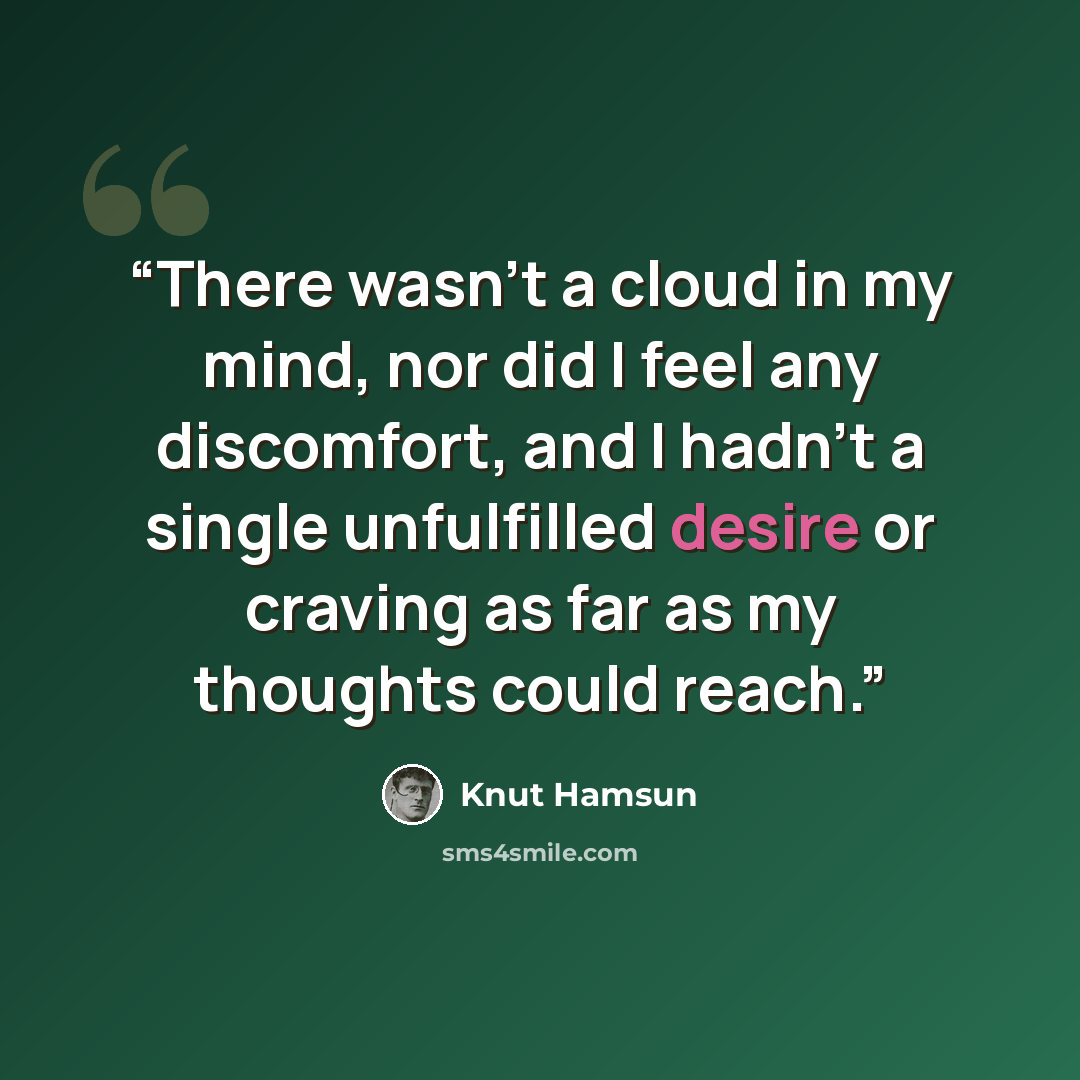 “There wasn't a cloud in my mind, nor did I feel any discomfort, and I hadn't a single unfulfilled desire or craving as far as my thoughts could reach.” quote by Knut Hamsun