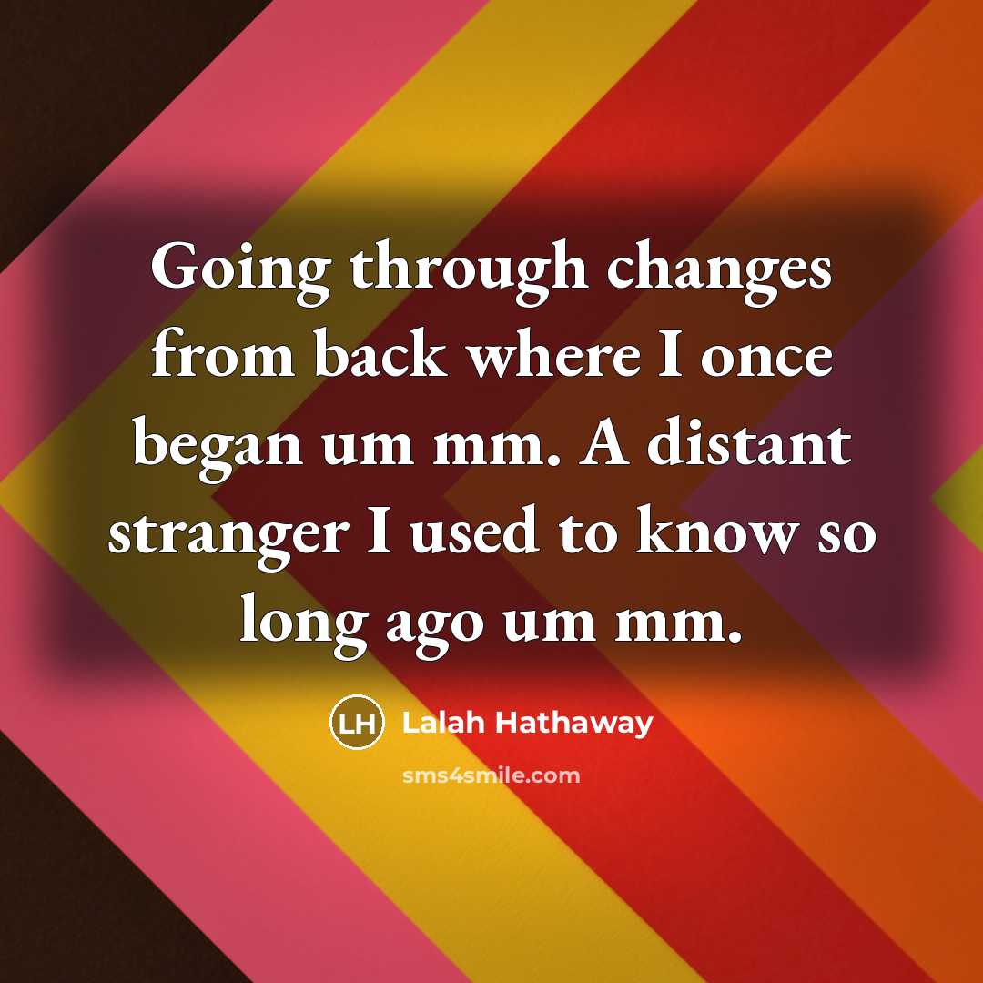 “Going through changes from back where I once began um mm. A distant stranger I used to know so long ago um mm.” quote by Lalah Hathaway