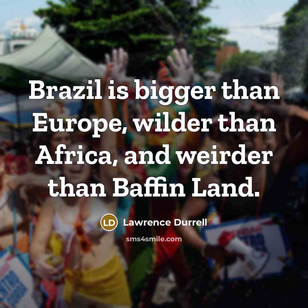 “Brazil is bigger than Europe, wilder than Africa, and weirder than Baffin Land.” quote by Lawrence Durrell