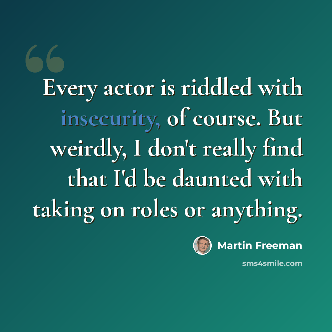“Every actor is riddled with insecurity, of course. But weirdly, I don't really find that I'd be daunted with taking on roles or anything.” quote by Martin Freeman