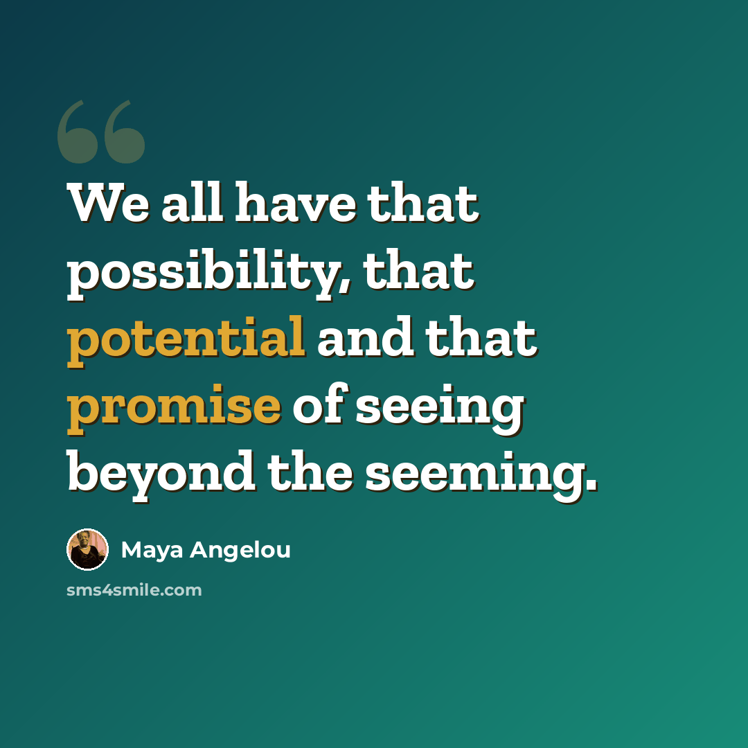 “We all have that possibility, that potential and that promise of seeing beyond the seeming.” quote by Maya Angelou