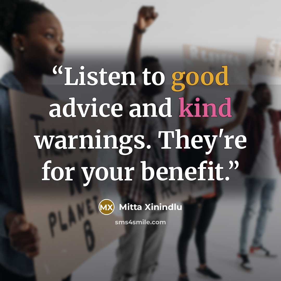 “Listen to good advice and kind warnings. They're for your benefit.” quote by Mitta Xinindlu