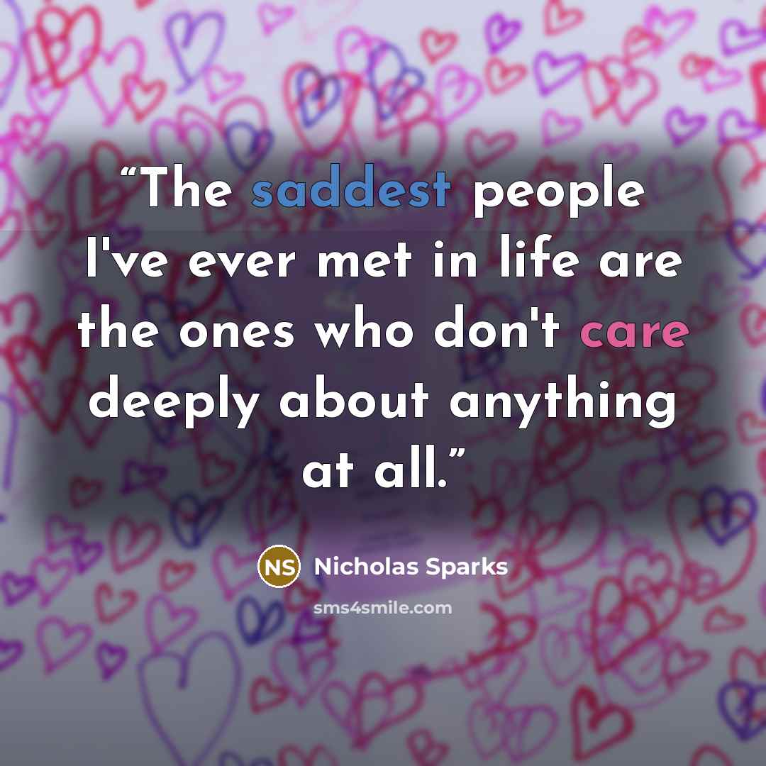 “The saddest people I've ever met in life are the ones who don't care deeply about anything at all.” quote by nicholas sparks