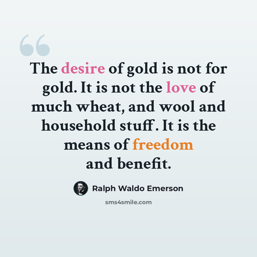 “The desire of gold is not for gold. It is not the love of much wheat, and wool and household stuff. It is the means of freedom and benefit.” quote by Ralph Waldo Emerson